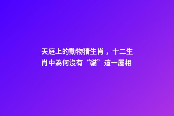天庭上的動物猜生肖，十二生肖中為何沒有“貓”這一屬相
